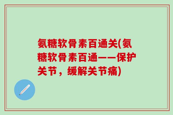 氨糖软骨素百通关(氨糖软骨素百通——保护关节，缓解关节痛)
