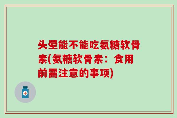 头晕能不能吃氨糖软骨素(氨糖软骨素：食用前需注意的事项)
