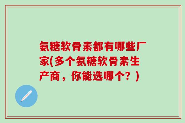 氨糖软骨素都有哪些厂家(多个氨糖软骨素生产商，你能选哪个？)