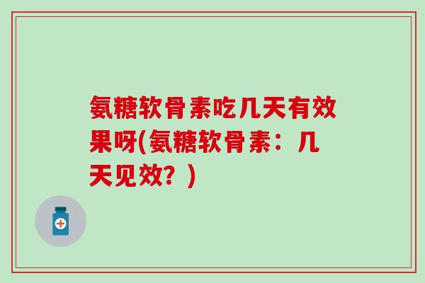 氨糖软骨素吃几天有效果呀(氨糖软骨素：几天见效？)