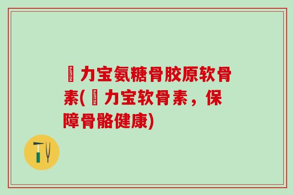 傦力宝氨糖骨胶原软骨素(傦力宝软骨素，保障骨骼健康)