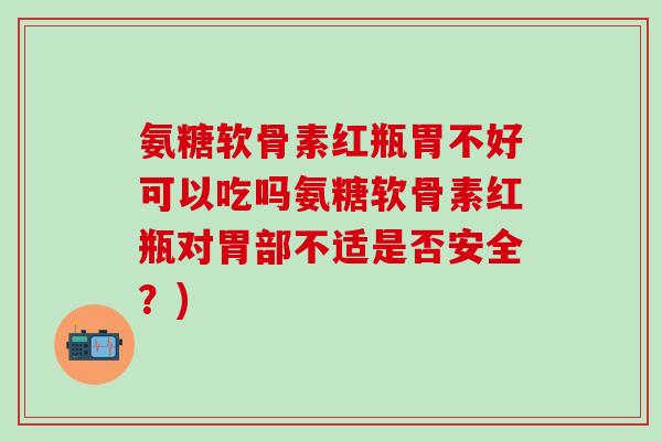 氨糖软骨素红瓶胃不好可以吃吗氨糖软骨素红瓶对胃部不适是否安全？)