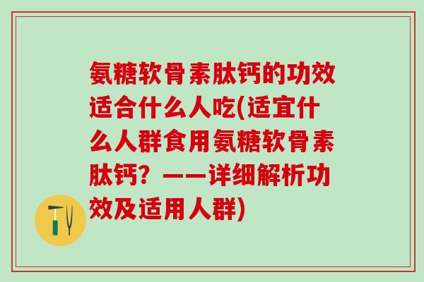 氨糖软骨素肽钙的功效适合什么人吃(适宜什么人群食用氨糖软骨素肽钙？——详细解析功效及适用人群)