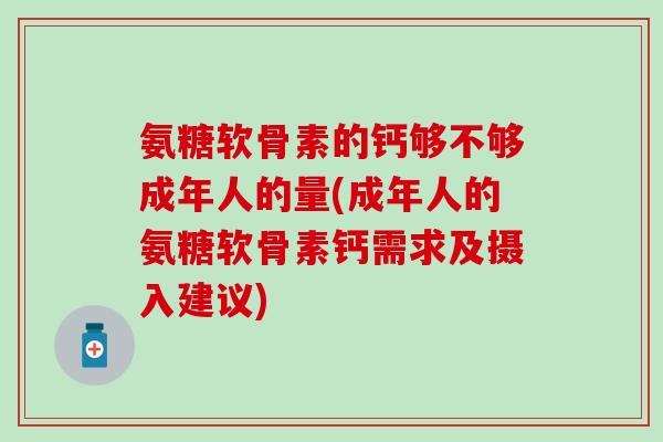 氨糖软骨素的钙够不够成年人的量(成年人的氨糖软骨素钙需求及摄入建议) 氨糖软骨素的钙够不够成年人的量(成年人的氨糖软骨素钙需求及摄入建议)