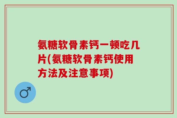 氨糖软骨素钙一顿吃几片(氨糖软骨素钙使用方法及注意事项)