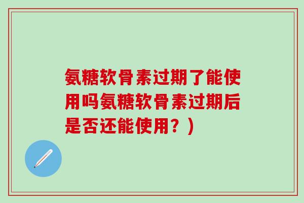 氨糖软骨素过期了能使用吗氨糖软骨素过期后是否还能使用？)