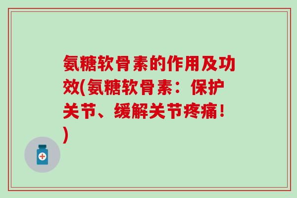氨糖软骨素的作用及功效(氨糖软骨素：保护关节、缓解关节疼痛！)