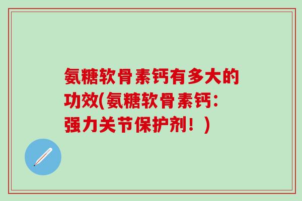 氨糖软骨素钙有多大的功效(氨糖软骨素钙:强力关节保护剂!) 氨糖软骨素钙有多大的功效(氨糖软骨素钙:强力关节保护剂!)
