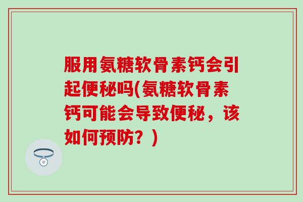 服用氨糖软骨素钙会引起便秘吗(氨糖软骨素钙可能会导致便秘，该如何预防？)