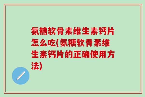 氨糖软骨素维生素钙片怎么吃(氨糖软骨素维生素钙片的正确使用方法)