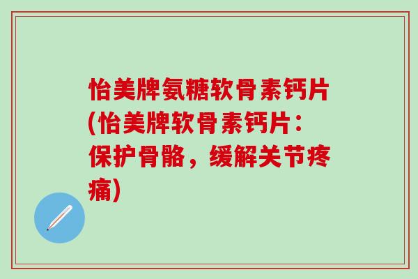 怡美牌氨糖软骨素钙片(怡美牌软骨素钙片：保护骨骼，缓解关节疼痛)