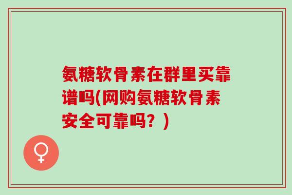 氨糖软骨素在群里买靠谱吗(网购氨糖软骨素安全可靠吗？)