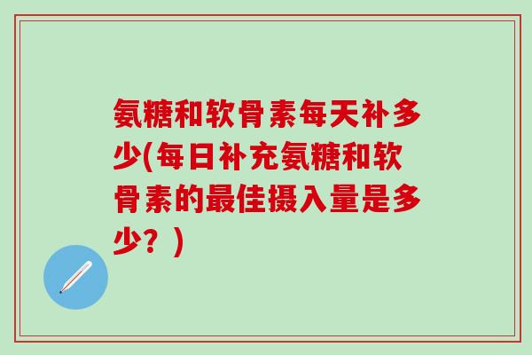 氨糖和软骨素每天补多少(每日补充氨糖和软骨素的最佳摄入量是多少？)