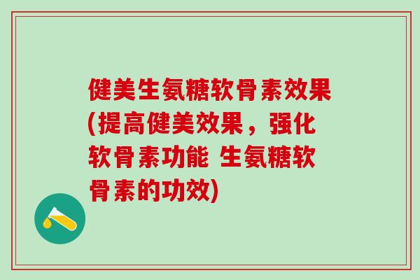 健美生氨糖软骨素效果(提高健美效果，强化软骨素功能 生氨糖软骨素的功效)