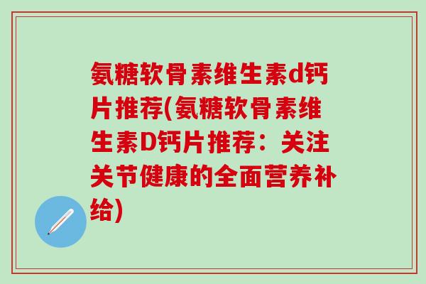 氨糖软骨素维生素d钙片推荐(氨糖软骨素维生素D钙片推荐:关注关节健康的全面营养补给) 氨糖软骨素维生素d钙片推荐(氨糖软骨素维生素D钙片推荐:关注关节健康的全面营养补给)