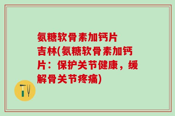 氨糖软骨素加钙片  吉林(氨糖软骨素加钙片：保护关节健康，缓解骨关节疼痛)
