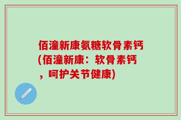 佰潼新康氨糖软骨素钙(佰潼新康：软骨素钙，呵护关节健康)