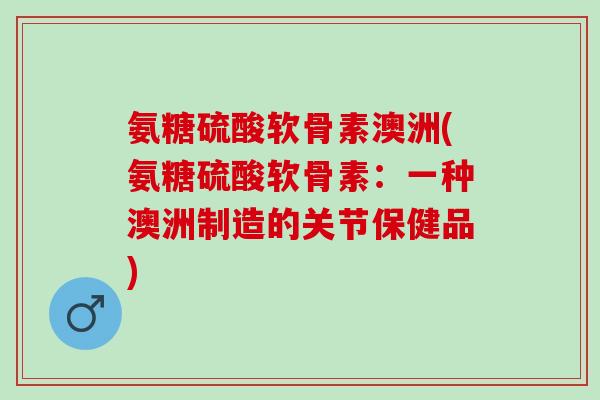 氨糖硫酸软骨素澳洲(氨糖硫酸软骨素：一种澳洲制造的关节保健品)