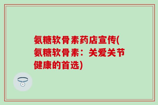 氨糖软骨素药店宣传(氨糖软骨素:关爱关节健康的首选) 氨糖软骨素药店宣传(氨糖软骨素:关爱关节健康的首选)