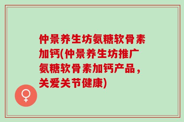 仲景养生坊氨糖软骨素加钙(仲景养生坊推广氨糖软骨素加钙产品，关爱关节健康)