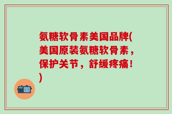 氨糖软骨素美国品牌(美国原装氨糖软骨素，保护关节，舒缓疼痛！)
