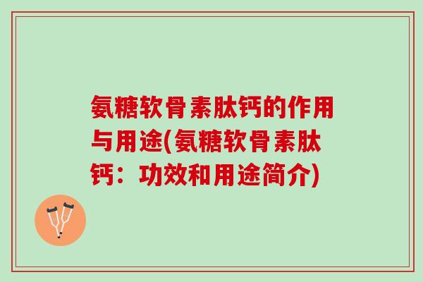 氨糖软骨素肽钙的作用与用途(氨糖软骨素肽钙：功效和用途简介)