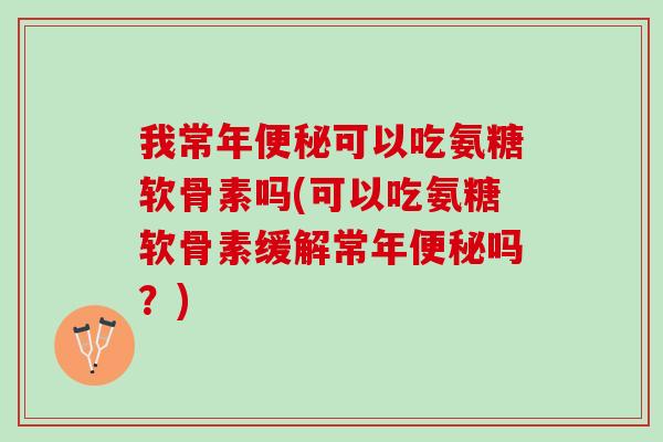 我常年便秘可以吃氨糖软骨素吗(可以吃氨糖软骨素缓解常年便秘吗？)
