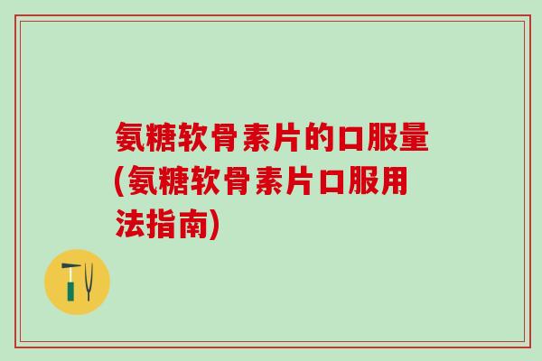 氨糖软骨素片的口服量(氨糖软骨素片口服用法指南) 氨糖软骨素片的口服量(氨糖软骨素片口服用法指南)