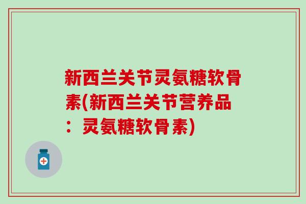 新西兰关节灵氨糖软骨素(新西兰关节营养品：灵氨糖软骨素)