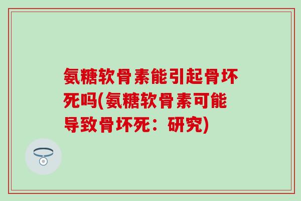 氨糖软骨素能引起骨坏死吗(氨糖软骨素可能导致骨坏死:研究) 氨糖软骨素能引起骨坏死吗(氨糖软骨素可能导致骨坏死:研究)