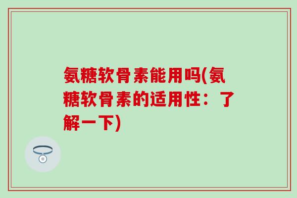 氨糖软骨素能用吗(氨糖软骨素的适用性：了解一下)
