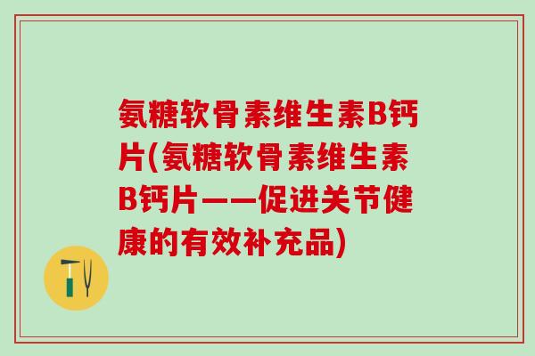 氨糖软骨素维生素B钙片(氨糖软骨素维生素B钙片——促进关节健康的有效补充品) 氨糖软骨素维生素B钙片(氨糖软骨素维生素B钙片——促进关节健康的有效补充品)