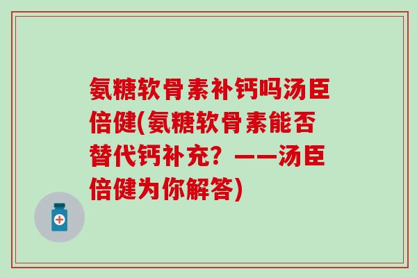 氨糖软骨素补钙吗汤臣倍健(氨糖软骨素能否替代钙补充？——汤臣倍健为你解答)