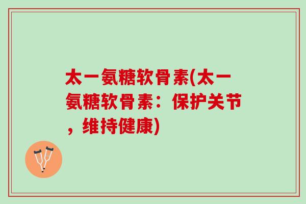 太一氨糖软骨素(太一氨糖软骨素：保护关节，维持健康)