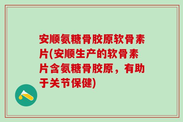 安顺氨糖骨胶原软骨素片(安顺生产的软骨素片含氨糖骨胶原，有助于关节保健)