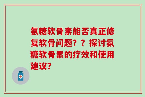 氨糖软骨素能否真正修复软骨问题？？探讨氨糖软骨素的疗效和使用建议？
