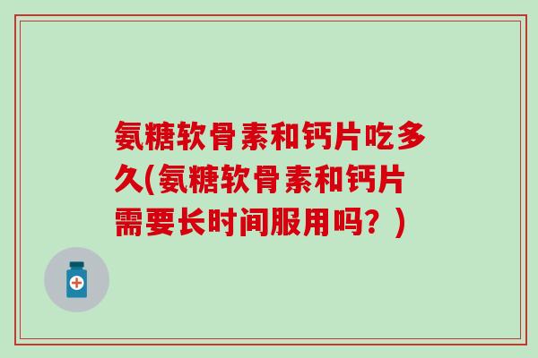 氨糖软骨素和钙片吃多久(氨糖软骨素和钙片需要长时间服用吗？)