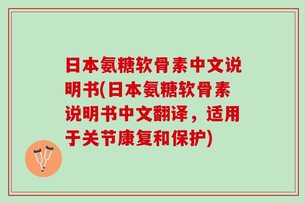 日本氨糖软骨素中文说明书(日本氨糖软骨素说明书中文翻译,适用于关节康复和保护) 日本氨糖软骨素中文说明书(日本氨糖软骨素说明书中文翻译,适用于关节康复和保护)