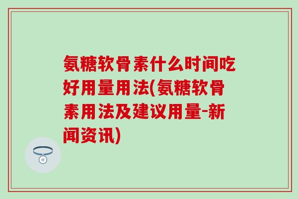 氨糖软骨素什么时间吃好用量用法(氨糖软骨素用法及建议用量-新闻资讯)