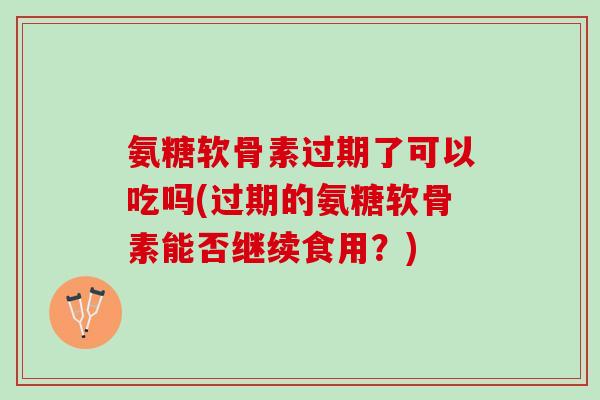 氨糖软骨素过期了可以吃吗(过期的氨糖软骨素能否继续食用？)