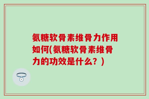 氨糖软骨素维骨力作用如何(氨糖软骨素维骨力的功效是什么？)