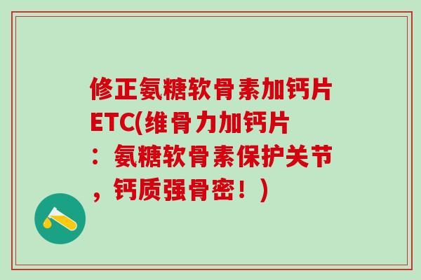 修正氨糖软骨素加钙片ETC(维骨力加钙片：氨糖软骨素保护关节，钙质强骨密！)
