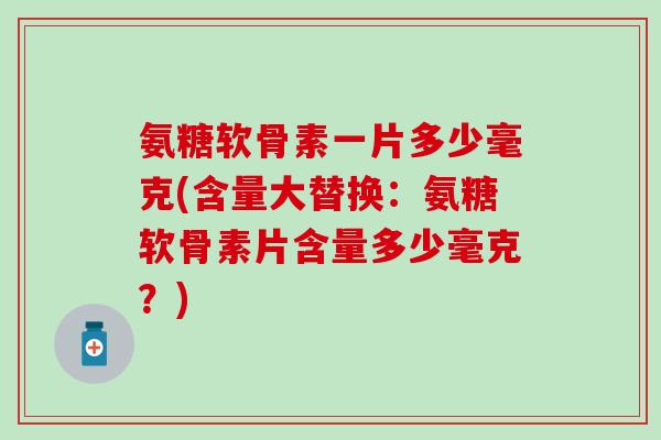 氨糖软骨素一片多少毫克(含量大替换：氨糖软骨素片含量多少毫克？)