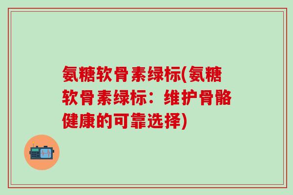氨糖软骨素绿标(氨糖软骨素绿标：维护骨骼健康的可靠选择)