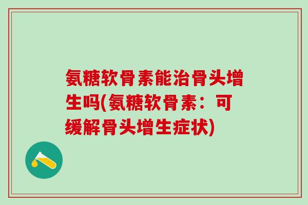 氨糖软骨素能治骨头增生吗(氨糖软骨素：可缓解骨头增生症状)