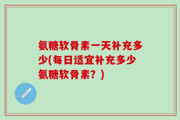 氨糖软骨素一天补充多少(每日适宜补充多少氨糖软骨素？)