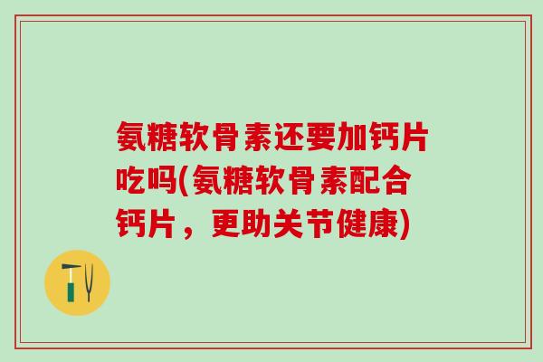 氨糖软骨素还要加钙片吃吗(氨糖软骨素配合钙片，更助关节健康)