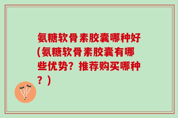 氨糖软骨素胶囊哪种好(氨糖软骨素胶囊有哪些优势?推荐购买哪种?) 氨糖软骨素胶囊哪种好(氨糖软骨素胶囊有哪些优势?推荐购买哪种?)