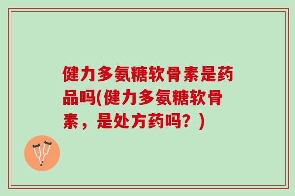 健力多氨糖软骨素是药品吗(健力多氨糖软骨素，是处方药吗？)