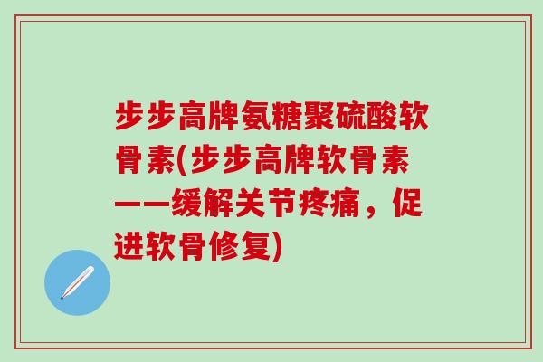 步步高牌氨糖聚硫酸软骨素(步步高牌软骨素——缓解关节疼痛，促进软骨修复)